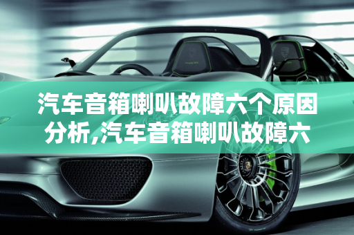 汽车音箱喇叭故障六个原因分析,汽车音箱喇叭故障六个原因