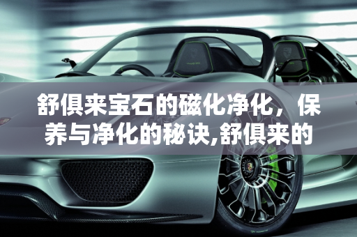 舒俱来宝石的磁化净化，保养与净化的秘诀,舒俱来的保养怎么来磁化净化一次