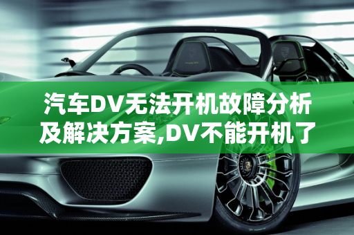 汽车DV无法开机故障分析及解决方案,DV不能开机了，是什么原因，汽车dv故障