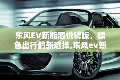 东风EV新能源悦骋版，绿色出行的新选择,东风ev新能源悦骋版怎样