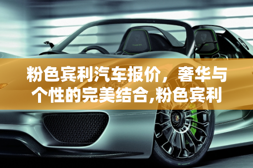 粉色宾利汽车报价，奢华与个性的完美结合,粉色宾利汽车报价,粉色宾利汽车报价