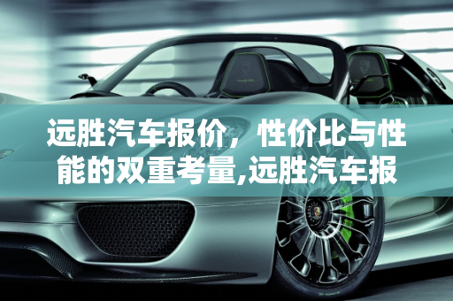 远胜汽车报价，性价比与性能的双重考量,远胜汽车报价,远胜汽车报价
