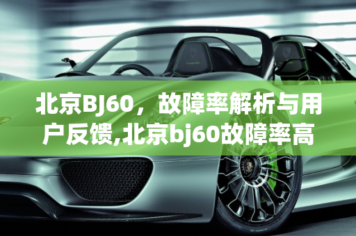 北京BJ60，故障率解析与用户反馈,北京bj60故障率高吗