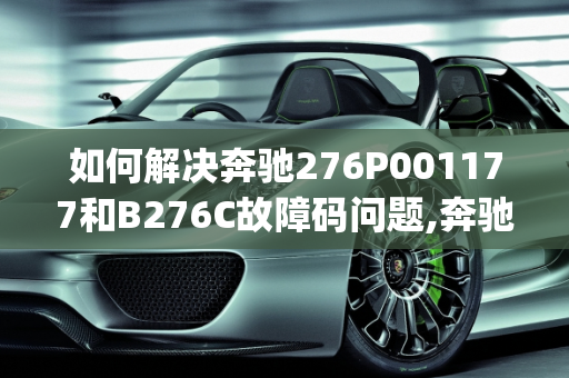 如何解决奔驰276P001177和B276C故障码问题,奔驰276p001177故障码怎么解决,汽车b276c故障码