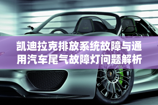 凯迪拉克排放系统故障与通用汽车尾气故障灯问题解析,凯迪拉克排放系统故障,通用汽车尾气故障灯