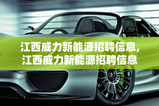 江西威力新能源招聘信息,江西威力新能源招聘信息