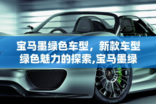 宝马墨绿色车型，新款车型绿色魅力的探索,宝马墨绿色是哪一款,宝马新款车型绿色