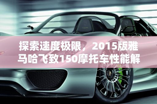 探索速度极限，2015版雅马哈飞致150摩托车性能解析,2015版雅马哈飞致150摩托车最高速度跑多少，2015款雅马哈新款车型