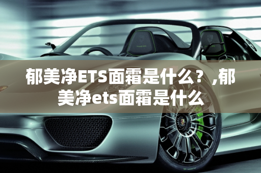 郁美净ETS面霜是什么？,郁美净ets面霜是什么