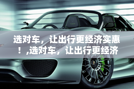 选对车，让出行更经济实惠！,选对车，让出行更经济实惠！