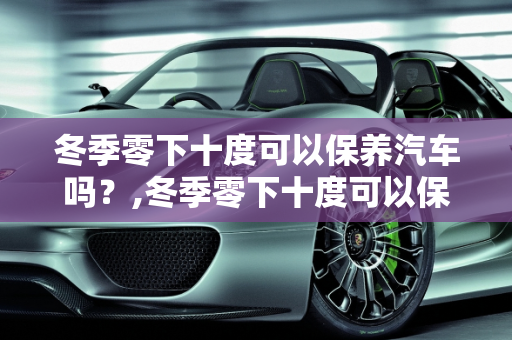 冬季零下十度可以保养汽车吗？,冬季零下十度可以保养汽车吗