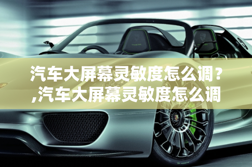 汽车大屏幕灵敏度怎么调？,汽车大屏幕灵敏度怎么调？