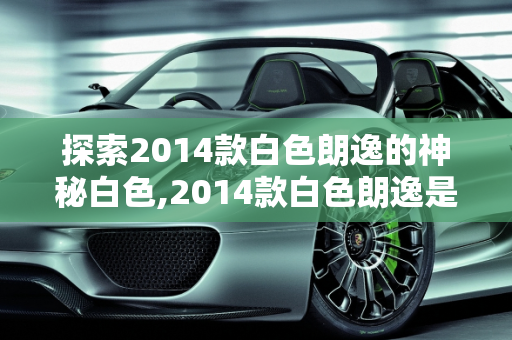探索2014款白色朗逸的神秘白色,2014款白色朗逸是什么白