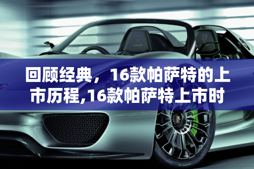 回顾经典，16款帕萨特的上市历程,16款帕萨特上市时间