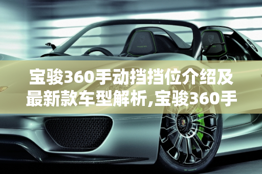 宝骏360手动挡挡位介绍及最新款车型解析,宝骏360手动挡挡位介绍,宝骏360手动最新款车型