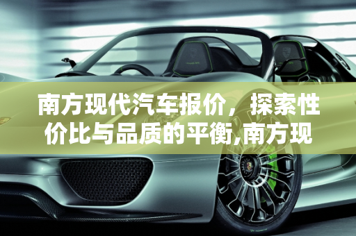 南方现代汽车报价，探索性价比与品质的平衡,南方现代汽车报价