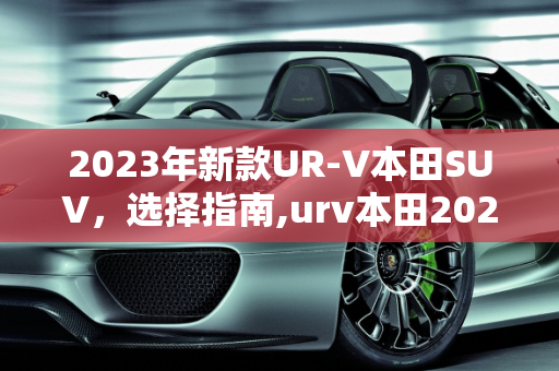 2023年新款UR-V本田SUV，选择指南,urv本田2023新款怎么选
