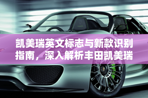 凯美瑞英文标志与新款识别指南，深入解析丰田凯美瑞车型,凯美瑞英文标志,怎样识别新款凯美瑞车型