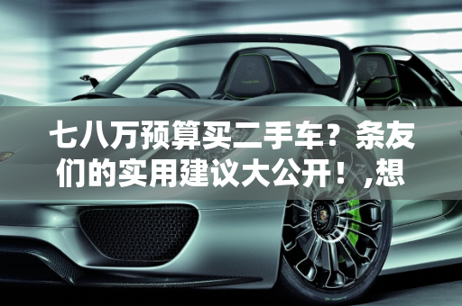 七八万预算买二手车？条友们的实用建议大公开！,想买辆二手车，七八万左右的，条友们有哪些建议