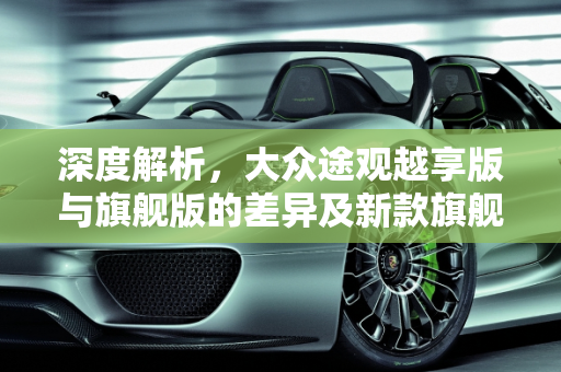 深度解析，大众途观越享版与旗舰版的差异及新款旗舰车型亮点,大众途观越享和旗舰的区别,新款大众旗舰车型