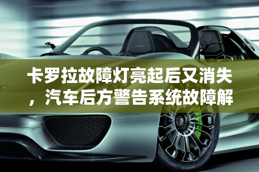 卡罗拉故障灯亮起后又消失，汽车后方警告系统故障解析,卡罗拉故障灯亮了几天了,后面又没有亮了咋回事,汽车后方警告系统报故障