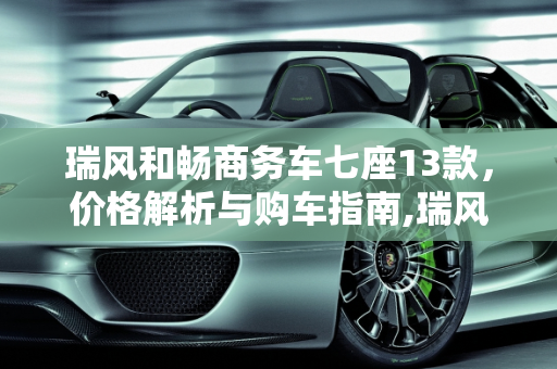 瑞风和畅商务车七座13款，价格解析与购车指南,瑞风和畅商务车七座13款多少钱