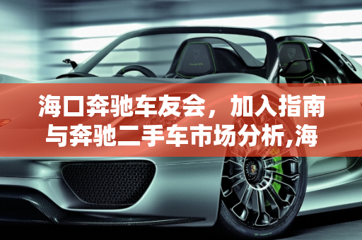 海口奔驰车友会，加入指南与奔驰二手车市场分析,海口奔驰车友会怎么加入，奔驰二手车海口