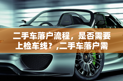 二手车落户流程，是否需要上检车线？,二手车落户需要上检车线吗