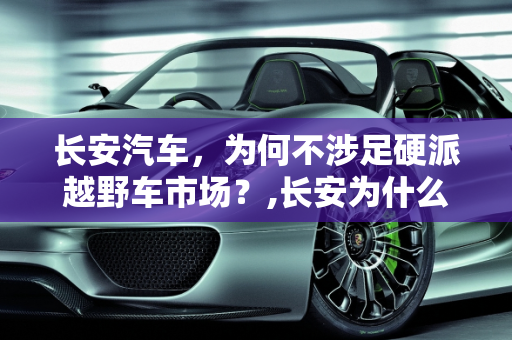 长安汽车，为何不涉足硬派越野车市场？,长安为什么不出硬派越野车