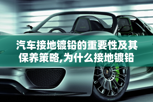 汽车接地镀铅的重要性及其保养策略,为什么接地镀铅，汽车镀铅保养