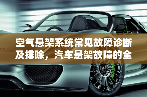 空气悬架系统常见故障诊断及排除，汽车悬架故障的全面解析,空气悬架系统常见故障诊断及排除，汽车悬架故障