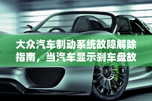 大众汽车制动系统故障解除指南，当汽车显示刹车盘故障时的应对策略,大众制动系统故障怎么解除,汽车显示刹车盘故障怎么办