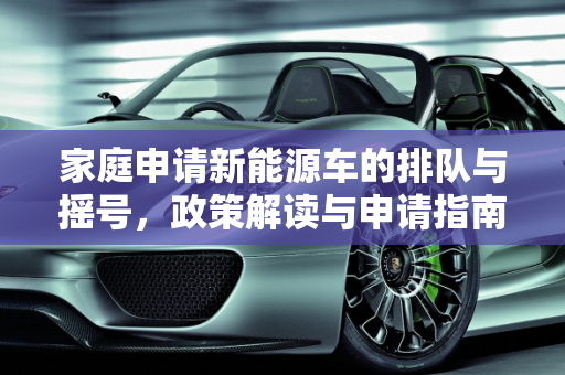 家庭申请新能源车的排队与摇号，政策解读与申请指南,家庭申请新能源车是排队还是摇号