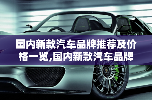 国内新款汽车品牌推荐及价格一览,国内新款汽车品牌推荐及价格一览