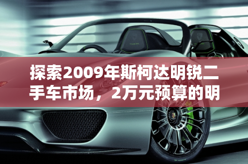 探索2009年斯柯达明锐二手车市场，2万元预算的明智选择,09年斯柯达明锐二手车大概多少钱,斯柯达2万左右车二手车