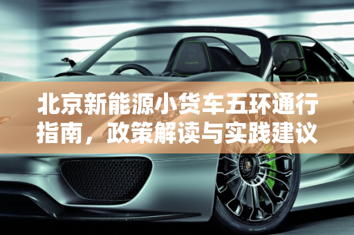 北京新能源小货车五环通行指南，政策解读与实践建议,新能源小货车可以进北京五环吗，北京新能源货车