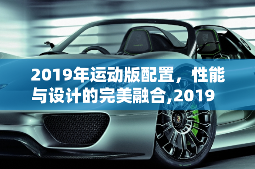 2019年运动版配置，性能与设计的完美融合,2019  运动版配置