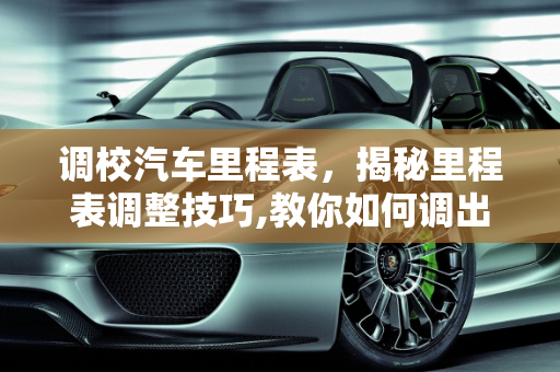 调校汽车里程表，揭秘里程表调整技巧,教你如何调出理想汽车里程表
