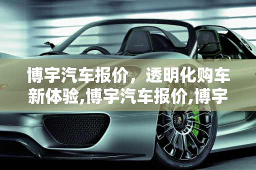 博宇汽车报价，透明化购车新体验,博宇汽车报价,博宇汽车报价
