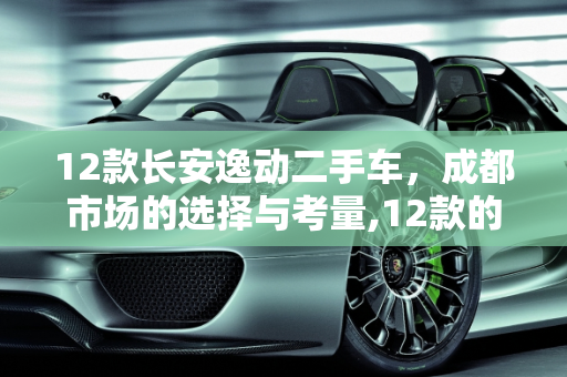 12款长安逸动二手车，成都市场的选择与考量,12款的长安逸动二手车值得买吗,逸动二手车自动挡成都