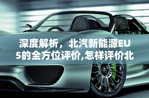 深度解析，北汽新能源EU5的全方位评价,怎样评价北汽新能源EU5
