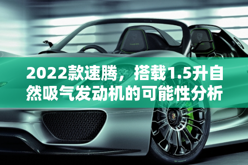 2022款速腾，搭载1.5升自然吸气发动机的可能性分析,2022款速腾会用1.5自然吸气的发动机吗