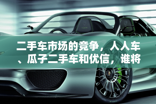 二手车市场的竞争，人人车、瓜子二手车和优信，谁将引领未来？,人人车、瓜子二手车、优信、这几大二手车平台，你们最看好哪个