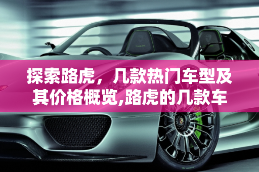 探索路虎，几款热门车型及其价格概览,路虎的几款车，分别是多少钱