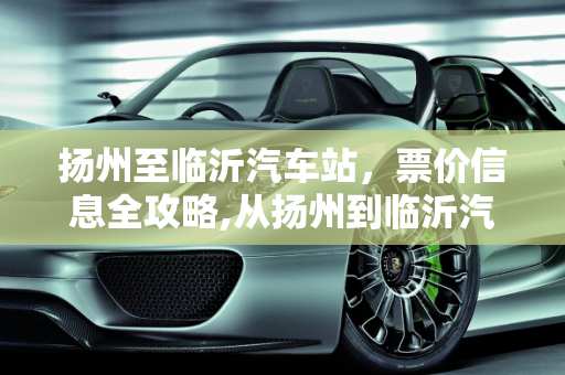 扬州至临沂汽车站，票价信息全攻略,从扬州到临沂汽车站，你需要知道的票价信息