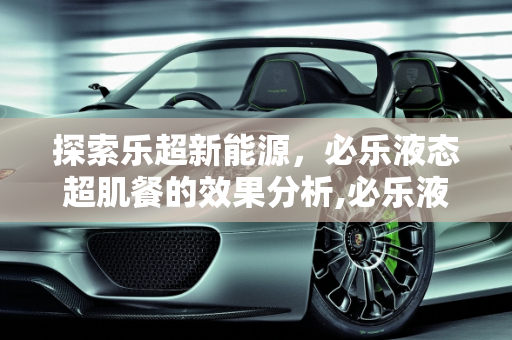 探索乐超新能源，必乐液态超肌餐的效果分析,必乐液态超肌餐真的有效果吗，乐超新能源