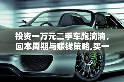 投资一万元二手车跑滴滴，回本周期与赚钱策略,买一万元的二手车跑滴滴，多少能回本，买二手车开滴滴怎样赚钱
