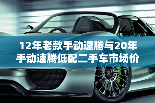 12年老款手动速腾与20年手动速腾低配二手车市场价值分析,12年老款手动速腾能卖多钱，20年手动速腾低配二手车