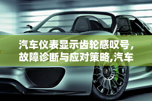 汽车仪表显示齿轮感叹号，故障诊断与应对策略,汽车仪表显示齿轮感叹号