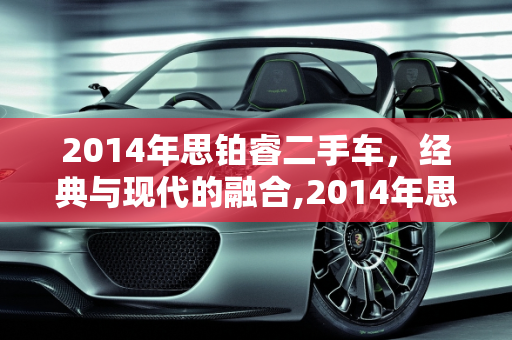 2014年思铂睿二手车，经典与现代的融合,2014年思铂睿二手车